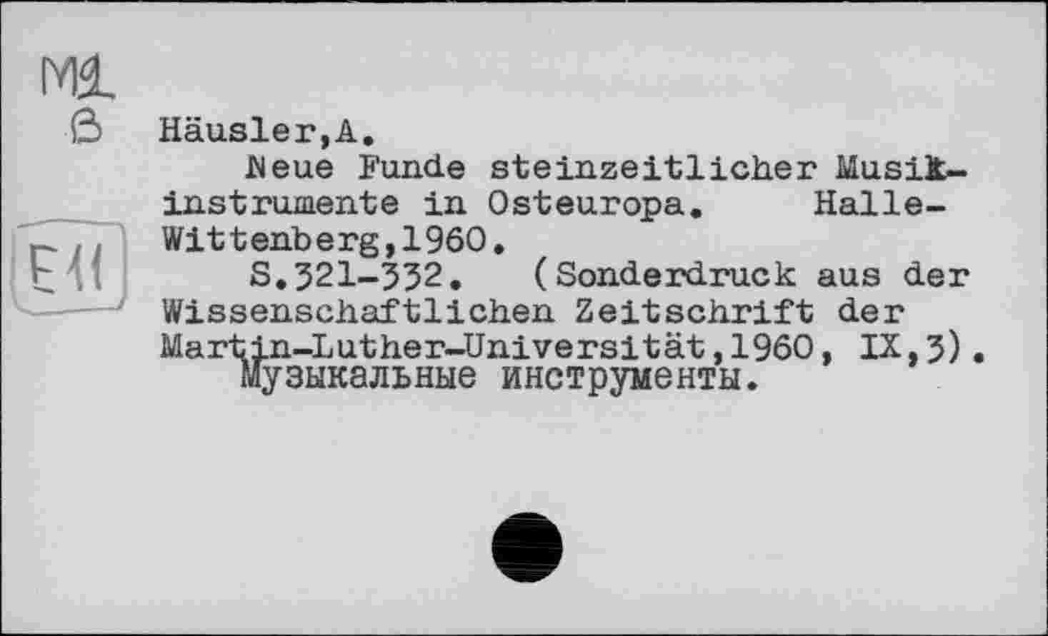 ﻿Häusler,А.
Heue Funde steinzeitlicher Musikinstrumente in Osteuropa. Halle-Wittenberg, I960.
S.321-532.	(Sonderdruck aus der
Wissenschaftlichen Zeitschrift der Martin-Luther-Universität,1960, IX,3), музыкальные инструменты.